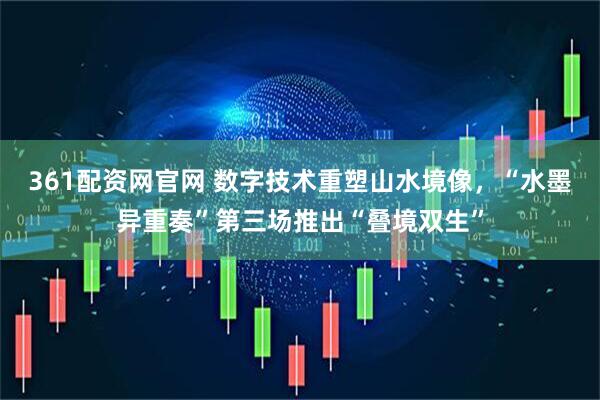 361配资网官网 数字技术重塑山水境像，“水墨异重奏”第三场推出“叠境双生”