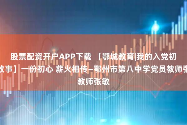股票配资开户APP下载 【鄂城教育|我的入党初心故事】一份初心 薪火相传—鄂州市第八中学党员教师张敏