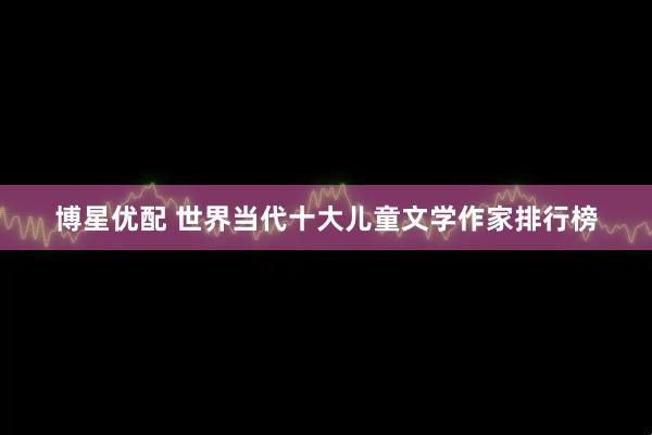 博星优配 世界当代十大儿童文学作家排行榜
