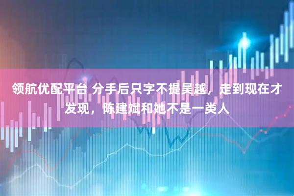 领航优配平台 分手后只字不提吴越，走到现在才发现，陈建斌和她不是一类人