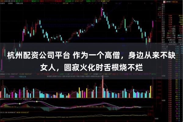 杭州配资公司平台 作为一个高僧，身边从来不缺女人，圆寂火化时舌根烧不烂