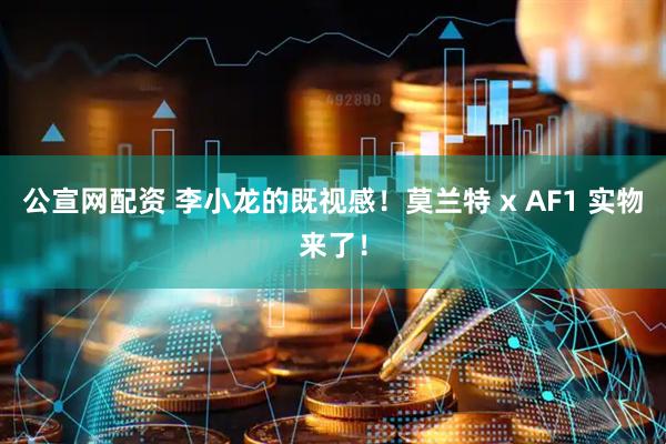 公宣网配资 李小龙的既视感！莫兰特 x AF1 实物来了！
