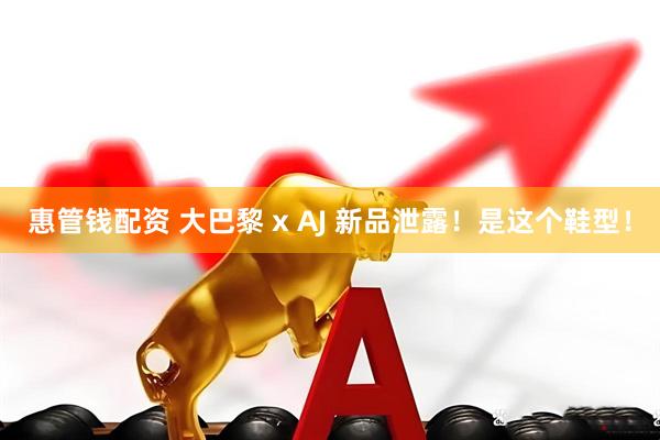 惠管钱配资 大巴黎 x AJ 新品泄露！是这个鞋型！