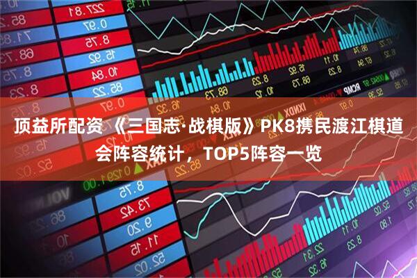 顶益所配资 《三国志·战棋版》PK8携民渡江棋道会阵容统计，TOP5阵容一览