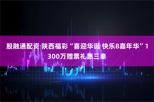股融通配资 陕西福彩“喜迎华诞 快乐8嘉年华”1300万赠票礼惠三秦