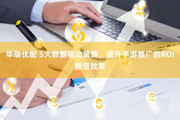 华瑞优配 5大数据驱动策略，提升手游推广的ROI翻倍效果