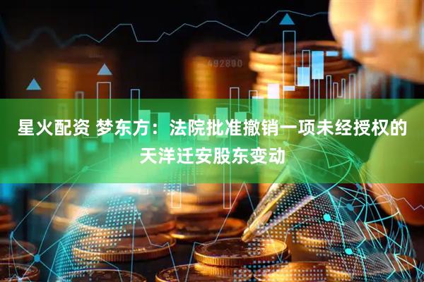 星火配资 梦东方：法院批准撤销一项未经授权的天洋迁安股东变动