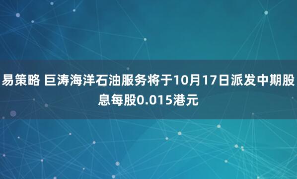 易策略 巨涛海洋石油服务将于10月17日派发中期股息每股0.015港元