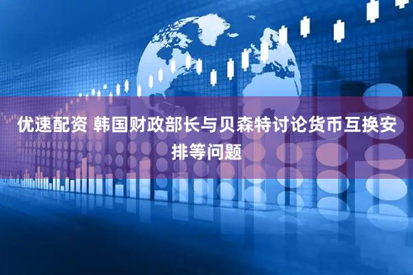 优速配资 韩国财政部长与贝森特讨论货币互换安排等问题