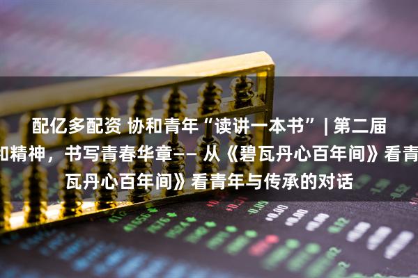 配亿多配资 协和青年“读讲一本书” | 第二届第1期：品读协和精神，书写青春华章—— 从《碧瓦丹心百年间》看青年与传承的对话