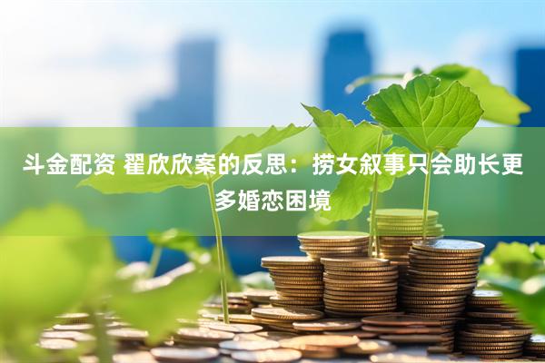 斗金配资 翟欣欣案的反思：捞女叙事只会助长更多婚恋困境