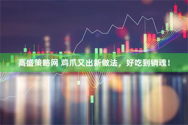 高盛策略网 鸡爪又出新做法，好吃到销魂！