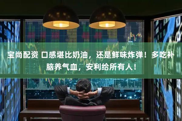 宝尚配资 口感堪比奶油，还是鲜味炸弹！多吃补脑养气血，安利给所有人！