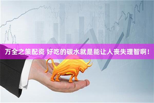 万全之策配资 好吃的碳水就是能让人丧失理智啊！