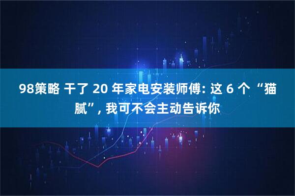 98策略 干了 20 年家电安装师傅: 这 6 个 “猫腻”, 我可不会主动告诉你