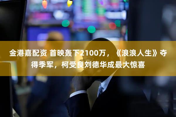 金港嘉配资 首映轰下2100万，《浪浪人生》夺得季军，柯受良刘德华成最大惊喜