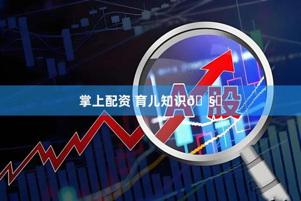 掌上配资 育儿知识🧐