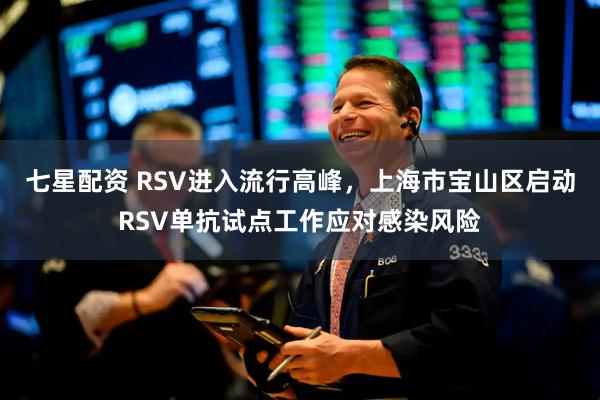 七星配资 RSV进入流行高峰，上海市宝山区启动RSV单抗试点工作应对感染风险