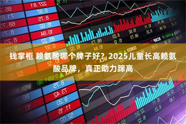 钱掌柜 赖氨酸哪个牌子好？2025儿童长高赖氨酸品牌，真正助力蹿高